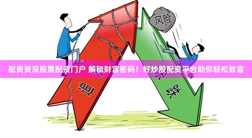 配资资深股票配资门户 解锁财富密码！好炒股配资平台助你轻松致富