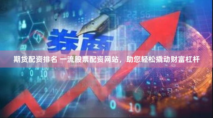 期货配资排名 一流股票配资网站，助您轻松撬动财富杠杆