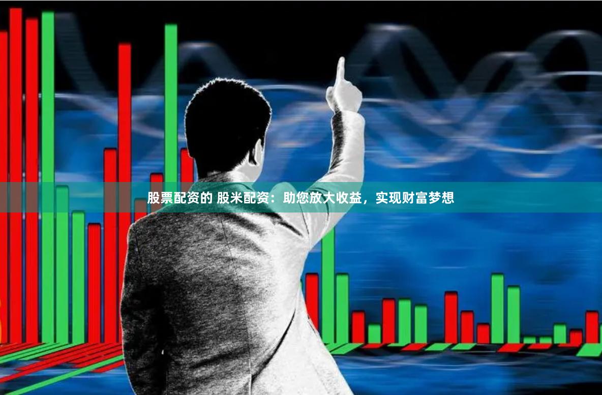 股票配资的 股米配资：助您放大收益，实现财富梦想