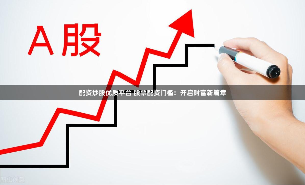 配资炒股优质平台 股票配资门槛：开启财富新篇章